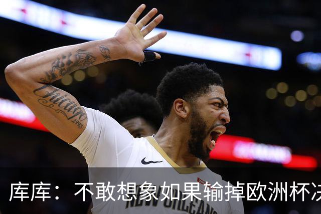 库库：不敢想象如果输掉欧洲杯决赛 回英超有多惨，宁愿输半决赛